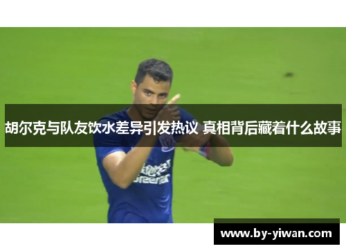 胡尔克与队友饮水差异引发热议 真相背后藏着什么故事 胡尔克与队友饮水差异引发热议 真相背后藏着什么故事