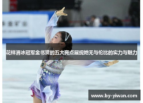 花样滑冰冠军金书贤的五大亮点展现她无与伦比的实力与魅力 花样滑冰冠军金书贤的五大亮点展现她无与伦比的实力与魅力