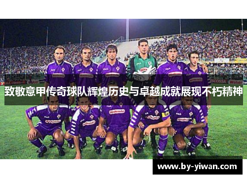 致敬意甲传奇球队辉煌历史与卓越成就展现不朽精神 致敬意甲传奇球队辉煌历史与卓越成就展现不朽精神