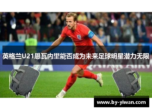 英格兰U21恩瓦内里能否成为未来足球明星潜力无限