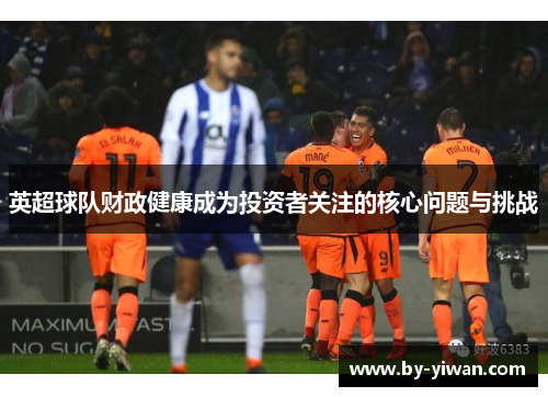 英超球队财政健康成为投资者关注的核心问题与挑战