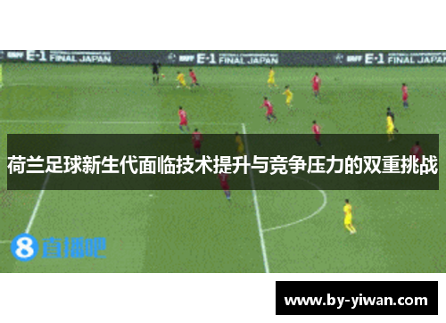 荷兰足球新生代面临技术提升与竞争压力的双重挑战