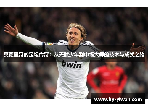 莫德里奇的足坛传奇：从天赋少年到中场大师的技术与成就之路