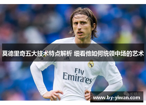 莫德里奇五大技术特点解析 细看他如何统领中场的艺术