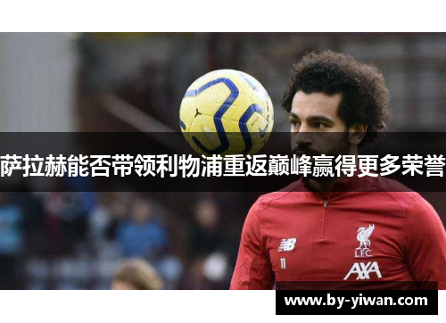 萨拉赫能否带领利物浦重返巅峰赢得更多荣誉