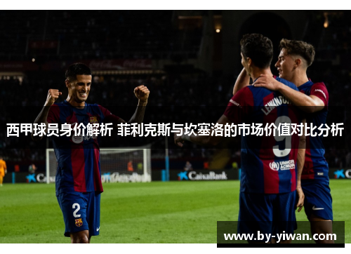 西甲球员身价解析 菲利克斯与坎塞洛的市场价值对比分析