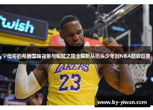 字母哥的希腊国籍背景与崛起之路全解析从街头少年到NBA超级巨星