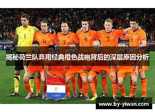 揭秘荷兰队弃用经典橙色战袍背后的深层原因分析