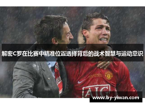 解密C罗在比赛中精准位置选择背后的战术智慧与运动意识