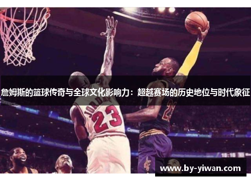 詹姆斯的篮球传奇与全球文化影响力：超越赛场的历史地位与时代象征