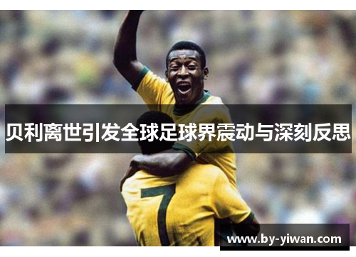 贝利离世引发全球足球界震动与深刻反思