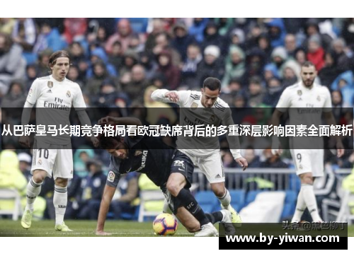 从巴萨皇马长期竞争格局看欧冠缺席背后的多重深层影响因素全面解析