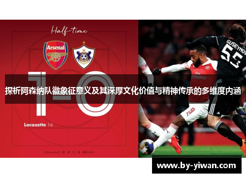 探析阿森纳队徽象征意义及其深厚文化价值与精神传承的多维度内涵