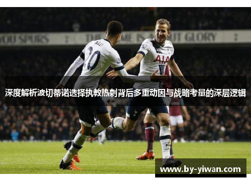 深度解析波切蒂诺选择执教热刺背后多重动因与战略考量的深层逻辑