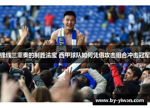 锋线三重奏的制胜法宝 西甲球队如何凭借攻击组合冲击冠军