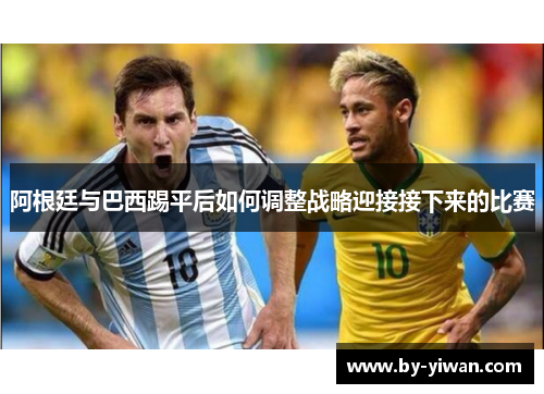 阿根廷与巴西踢平后如何调整战略迎接接下来的比赛