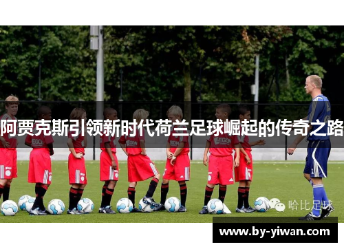 阿贾克斯引领新时代荷兰足球崛起的传奇之路