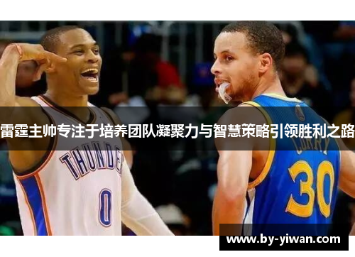 雷霆主帅专注于培养团队凝聚力与智慧策略引领胜利之路