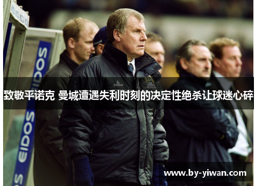 致敬平诺克 曼城遭遇失利时刻的决定性绝杀让球迷心碎 致敬平诺克 曼城遭遇失利时刻的决定性绝杀让球迷心碎