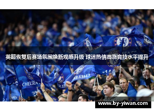 英超恢复后赛场氛围焕新观感升级 球迷热情高涨竞技水平提升