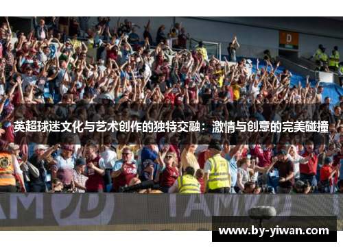 英超球迷文化与艺术创作的独特交融:激情与创意的完美碰撞 英超球迷文化与艺术创作的独特交融:激情与创意的完美碰撞