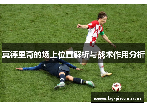 莫德里奇的场上位置解析与战术作用分析 莫德里奇的场上位置解析与战术作用分析