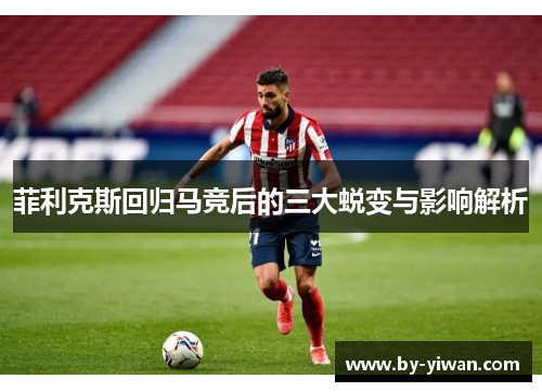 菲利克斯回归马竞后的三大蜕变与影响解析