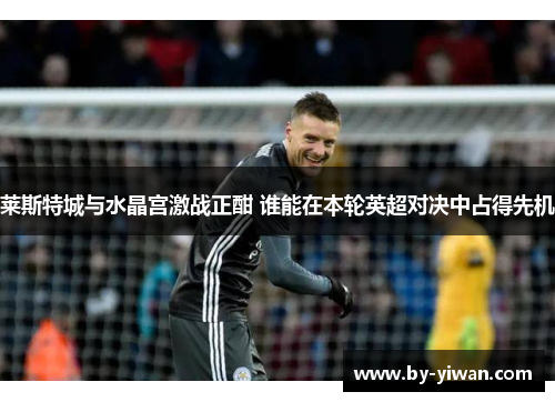 莱斯特城与水晶宫激战正酣 谁能在本轮英超对决中占得先机
