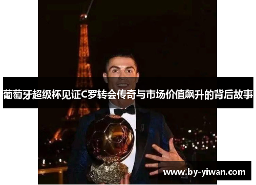 葡萄牙超级杯见证C罗转会传奇与市场价值飙升的背后故事