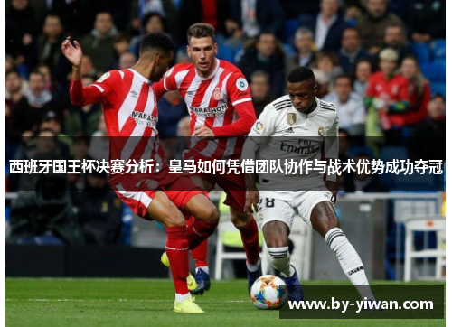 西班牙国王杯决赛分析:皇马如何凭借团队协作与战术优势成功夺冠 西班牙国王杯决赛分析:皇马如何凭借团队协作与战术优势成功夺冠