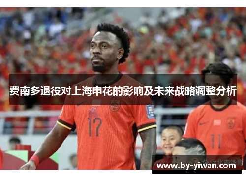 费南多退役对上海申花的影响及未来战略调整分析