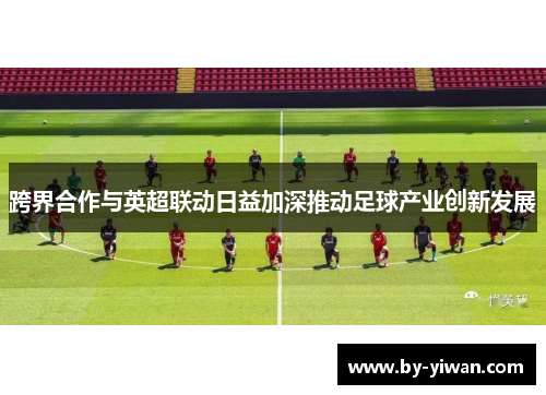 跨界合作与英超联动日益加深推动足球产业创新发展 跨界合作与英超联动日益加深推动足球产业创新发展