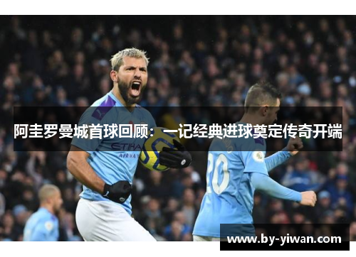 阿圭罗曼城首球回顾：一记经典进球奠定传奇开端