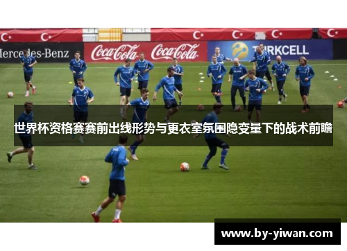 世界杯资格赛赛前出线形势与更衣室氛围隐变量下的战术前瞻 世界杯资格赛赛前出线形势与更衣室氛围隐变量下的战术前瞻