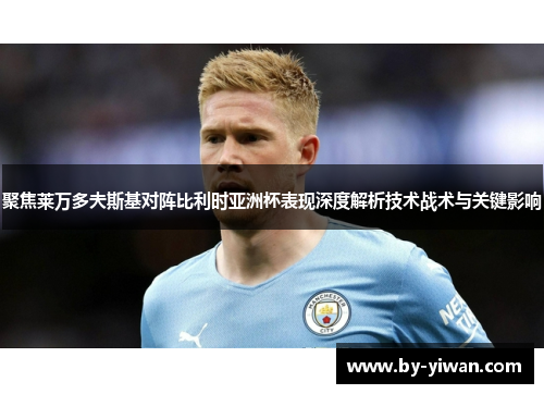 聚焦莱万多夫斯基对阵比利时亚洲杯表现深度解析技术战术与关键影响