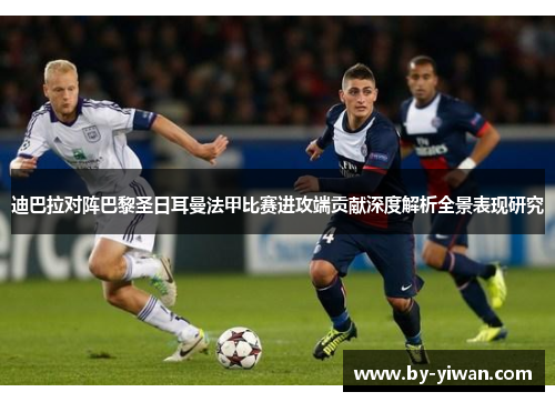 迪巴拉对阵巴黎圣日耳曼法甲比赛进攻端贡献深度解析全景表现研究