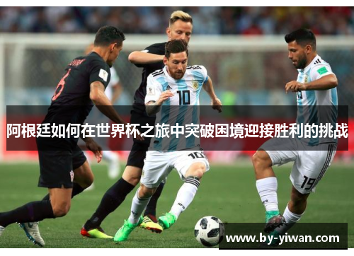阿根廷如何在世界杯之旅中突破困境迎接胜利的挑战 阿根廷如何在世界杯之旅中突破困境迎接胜利的挑战