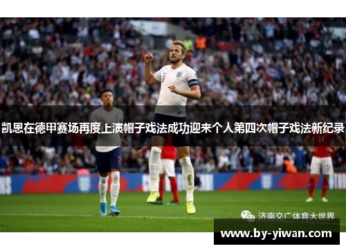 凯恩在德甲赛场再度上演帽子戏法成功迎来个人第四次帽子戏法新纪录 凯恩在德甲赛场再度上演帽子戏法成功迎来个人第四次帽子戏法新纪录