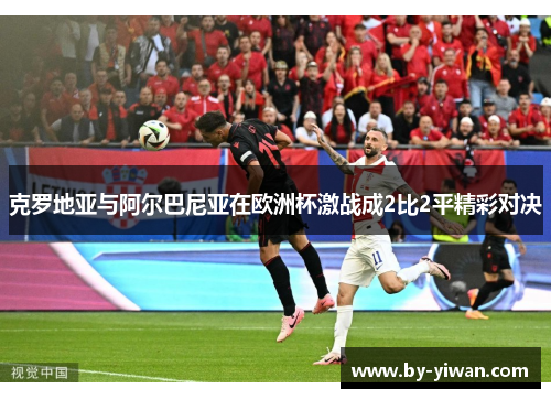克罗地亚与阿尔巴尼亚在欧洲杯激战成2比2平精彩对决