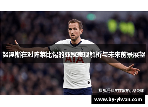 努涅斯在对阵莱比锡的亚冠表现解析与未来前景展望 努涅斯在对阵莱比锡的亚冠表现解析与未来前景展望