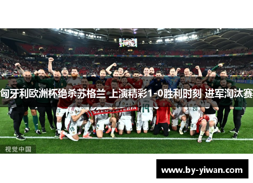 匈牙利欧洲杯绝杀苏格兰 上演精彩1-0胜利时刻 进军淘汰赛