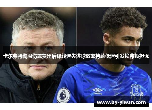 卡尔弗特勒温伤愈复出后锋线迷失进球效率持续低迷引发埃弗顿担忧 卡尔弗特勒温伤愈复出后锋线迷失进球效率持续低迷引发埃弗顿担忧
