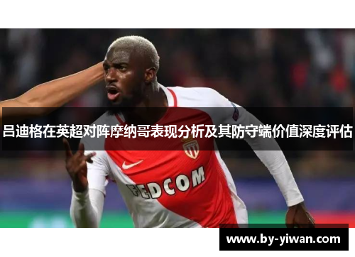 吕迪格在英超对阵摩纳哥表现分析及其防守端价值深度评估 吕迪格在英超对阵摩纳哥表现分析及其防守端价值深度评估