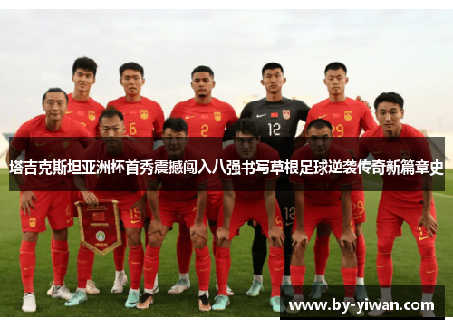 塔吉克斯坦亚洲杯首秀震撼闯入八强书写草根足球逆袭传奇新篇章史