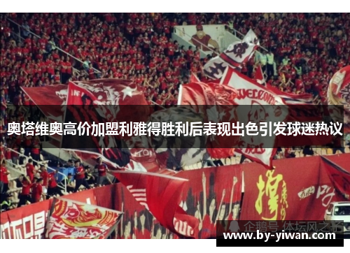 奥塔维奥高价加盟利雅得胜利后表现出色引发球迷热议 奥塔维奥高价加盟利雅得胜利后表现出色引发球迷热议