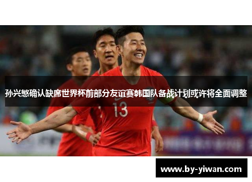 孙兴慜确认缺席世界杯前部分友谊赛韩国队备战计划或许将全面调整