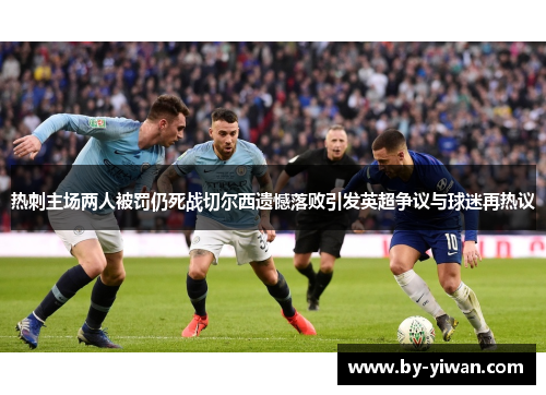 热刺主场两人被罚仍死战切尔西遗憾落败引发英超争议与球迷再热议