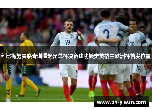科比梅努曼联青训崛起足总杯决赛建功锁定英格兰欧洲杯首发位置 科比梅努曼联青训崛起足总杯决赛建功锁定英格兰欧洲杯首发位置
