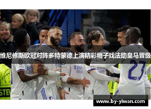 维尼修斯欧冠对阵多特蒙德上演精彩帽子戏法助皇马晋级 维尼修斯欧冠对阵多特蒙德上演精彩帽子戏法助皇马晋级