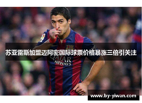 苏亚雷斯加盟迈阿密国际球票价格暴涨三倍引关注 苏亚雷斯加盟迈阿密国际球票价格暴涨三倍引关注
